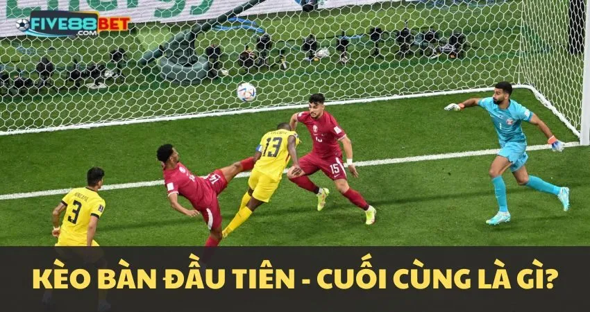 Kèo bàn thắng đầu tiên/cuối cùng là gì?