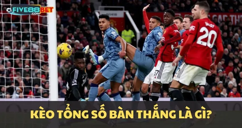 Kèo tổng số bàn thắng là gì?